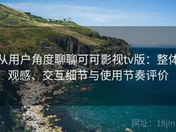 从用户角度聊聊可可影视tv版：整体观感、交互细节与使用节奏评价