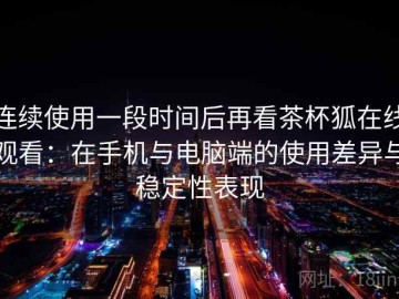 连续使用一段时间后再看茶杯狐在线观看：在手机与电脑端的使用差异与稳定性表现