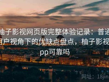 柚子影视网页版完整体验记录：普通用户视角下的优缺点盘点，柚子影视app可靠吗