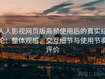 人人影视网页版高频使用后的真实结论：整体观感、交互细节与使用节奏评价