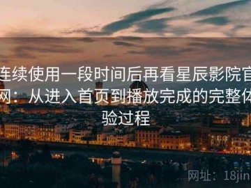 连续使用一段时间后再看星辰影院官网：从进入首页到播放完成的完整体验过程