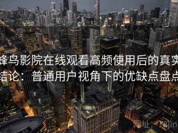 蜂鸟影院在线观看高频使用后的真实结论：普通用户视角下的优缺点盘点