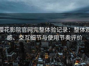 樱花影院官网完整体验记录：整体观感、交互细节与使用节奏评价