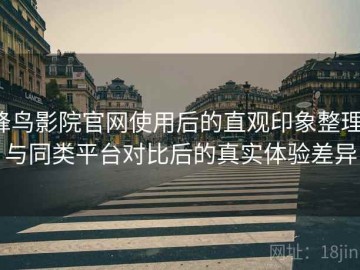 蜂鸟影院官网使用后的直观印象整理：与同类平台对比后的真实体验差异