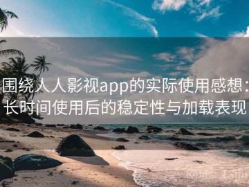 围绕人人影视app的实际使用感想：长时间使用后的稳定性与加载表现