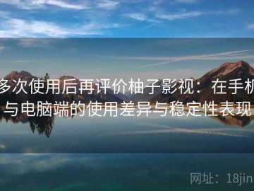 多次使用后再评价柚子影视：在手机与电脑端的使用差异与稳定性表现