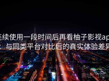 连续使用一段时间后再看柚子影视app：与同类平台对比后的真实体验差异