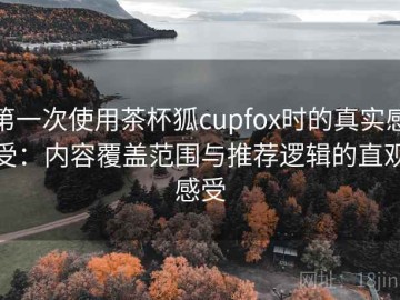第一次使用茶杯狐cupfox时的真实感受：内容覆盖范围与推荐逻辑的直观感受