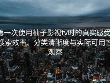 第一次使用柚子影视tv时的真实感受：搜索效率、分类清晰度与实际可用性观察