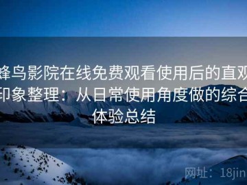 蜂鸟影院在线免费观看使用后的直观印象整理：从日常使用角度做的综合体验总结