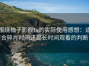 围绕柚子影视tv的实际使用感想：适合碎片时间还是长时间观看的判断