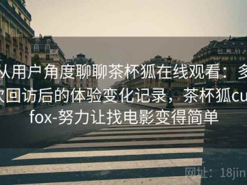 从用户角度聊聊茶杯狐在线观看：多次回访后的体验变化记录，茶杯狐cupfox-努力让找电影变得简单
