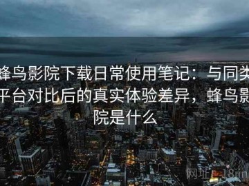 蜂鸟影院下载日常使用笔记：与同类平台对比后的真实体验差异，蜂鸟影院是什么