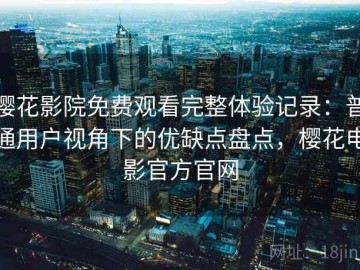 樱花影院免费观看完整体验记录：普通用户视角下的优缺点盘点，樱花电影官方官网
