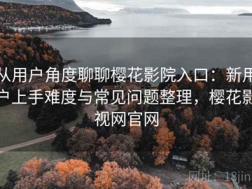 从用户角度聊聊樱花影院入口：新用户上手难度与常见问题整理，樱花影视网官网