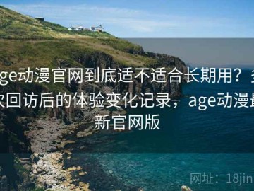 age动漫官网到底适不适合长期用？多次回访后的体验变化记录，age动漫最新官网版