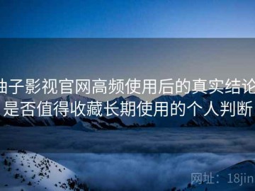 柚子影视官网高频使用后的真实结论：是否值得收藏长期使用的个人判断