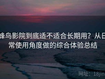 蜂鸟影院到底适不适合长期用？从日常使用角度做的综合体验总结