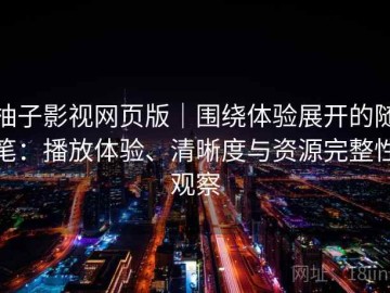 柚子影视网页版｜围绕体验展开的随笔：播放体验、清晰度与资源完整性观察
