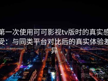 第一次使用可可影视tv版时的真实感受：与同类平台对比后的真实体验差异