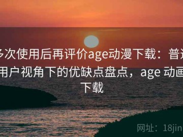 多次使用后再评价age动漫下载：普通用户视角下的优缺点盘点，age 动画下载