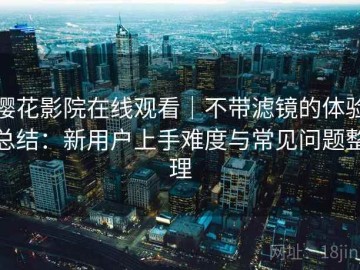 樱花影院在线观看｜不带滤镜的体验总结：新用户上手难度与常见问题整理