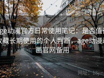 age动漫官方日常使用笔记：是否值得收藏长期使用的个人判断，age动漫动画官网备用