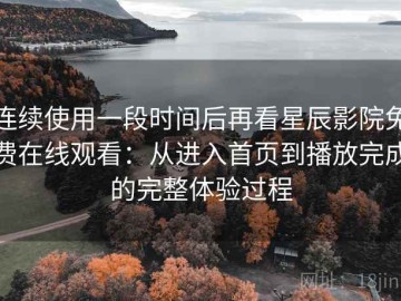 连续使用一段时间后再看星辰影院免费在线观看：从进入首页到播放完成的完整体验过程