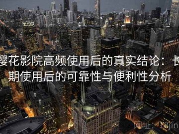 樱花影院高频使用后的真实结论：长期使用后的可靠性与便利性分析