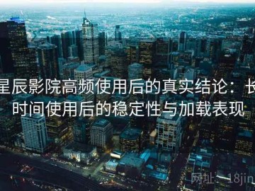 星辰影院高频使用后的真实结论：长时间使用后的稳定性与加载表现