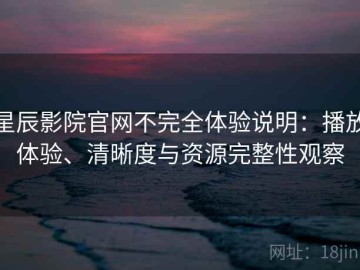 星辰影院官网不完全体验说明：播放体验、清晰度与资源完整性观察