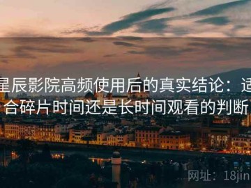 星辰影院高频使用后的真实结论：适合碎片时间还是长时间观看的判断