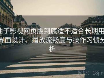 柚子影视网页版到底适不适合长期用？界面设计、播放流畅度与操作习惯分析