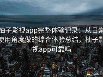 柚子影视app完整体验记录：从日常使用角度做的综合体验总结，柚子影视app可靠吗