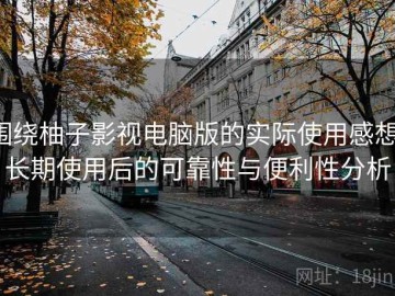 围绕柚子影视电脑版的实际使用感想：长期使用后的可靠性与便利性分析