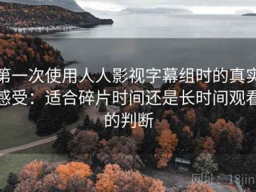 第一次使用人人影视字幕组时的真实感受：适合碎片时间还是长时间观看的判断
