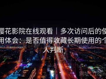 樱花影院在线观看｜多次访问后的使用体会：是否值得收藏长期使用的个人判断