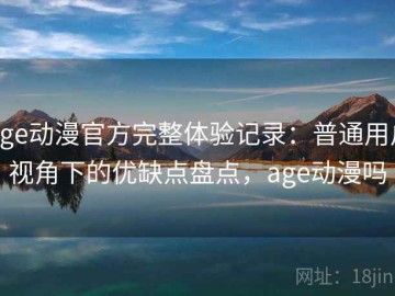 age动漫官方完整体验记录：普通用户视角下的优缺点盘点，age动漫吗