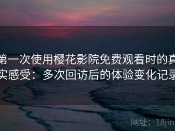 第一次使用樱花影院免费观看时的真实感受：多次回访后的体验变化记录