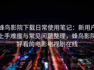 蜂鸟影院下载日常使用笔记：新用户上手难度与常见问题整理，蜂鸟影院好看的电影电视剧在线