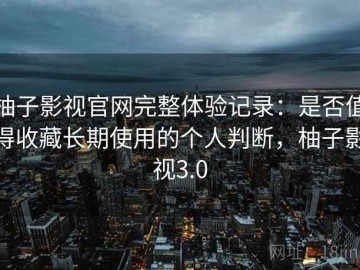 柚子影视官网完整体验记录：是否值得收藏长期使用的个人判断，柚子影视3.0
