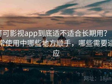 可可影视app到底适不适合长期用？日常使用中哪些地方顺手，哪些需要适应