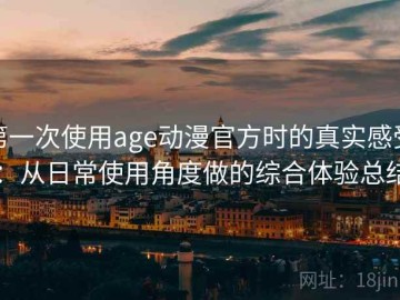 第一次使用age动漫官方时的真实感受：从日常使用角度做的综合体验总结