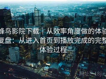 蜂鸟影院下载｜从效率角度做的体验复盘：从进入首页到播放完成的完整体验过程
