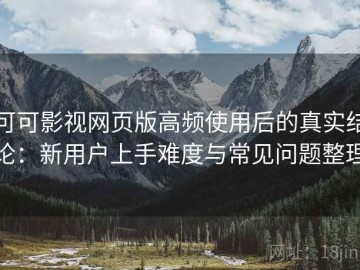 可可影视网页版高频使用后的真实结论：新用户上手难度与常见问题整理