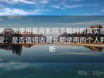 第一次使用星辰影院下载时的真实感受：是否值得收藏长期使用的个人判断