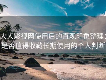 人人影视网使用后的直观印象整理：是否值得收藏长期使用的个人判断