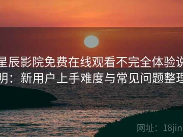 星辰影院免费在线观看不完全体验说明：新用户上手难度与常见问题整理