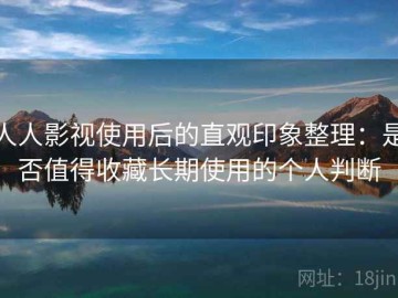 人人影视使用后的直观印象整理：是否值得收藏长期使用的个人判断