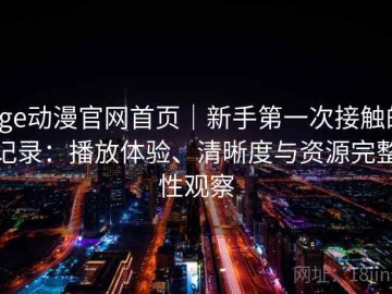 age动漫官网首页｜新手第一次接触的记录：播放体验、清晰度与资源完整性观察